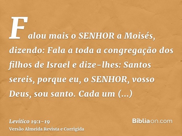 Falou mais o SENHOR a Moisés, dizendo:Fala a toda a congregação dos filhos de Israel e dize-lhes: Santos sereis, porque eu, o SENHOR, vosso Deus, sou santo.Cada