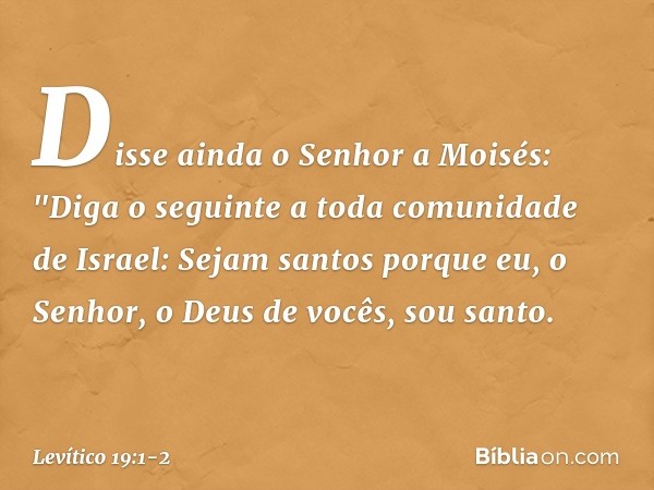 Disse ainda o Senhor a Moisés: "Diga o seguinte a toda comunidade de Israel: Sejam santos porque eu, o Senhor, o Deus de vocês, sou santo. -- Levítico 19:1-2