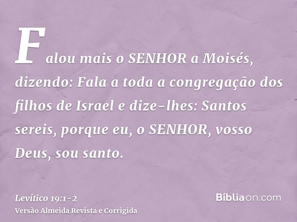 Falou mais o SENHOR a Moisés, dizendo:Fala a toda a congregação dos filhos de Israel e dize-lhes: Santos sereis, porque eu, o SENHOR, vosso Deus, sou santo.