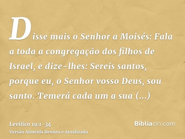 Disse mais o Senhor a Moisés:Fala a toda a congregação dos filhos de Israel, e dize-lhes: Sereis santos, porque eu, o Senhor vosso Deus, sou santo.Temerá cada u