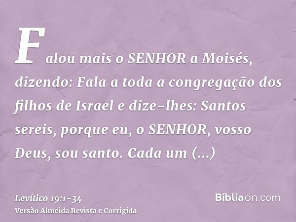 Falou mais o SENHOR a Moisés, dizendo:Fala a toda a congregação dos filhos de Israel e dize-lhes: Santos sereis, porque eu, o SENHOR, vosso Deus, sou santo.Cada