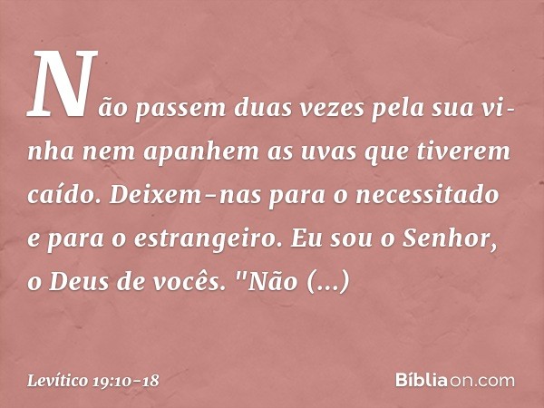 Não passem duas vezes pela sua vi­nha nem apanhem as uvas que tiverem caído. Deixem-nas para o necessitado e para o estran­geiro. Eu sou o Senhor, o Deus de voc