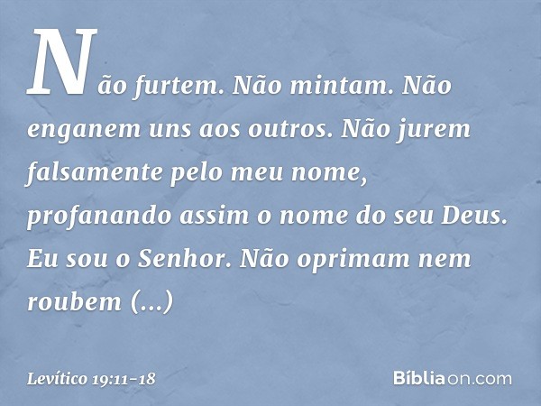 "Não furtem.
"Não mintam.
"Não enganem uns aos outros. "Não jurem falsamente pelo meu no­me, profanando assim o nome do seu Deus. Eu sou o Senhor. "Não oprimam 