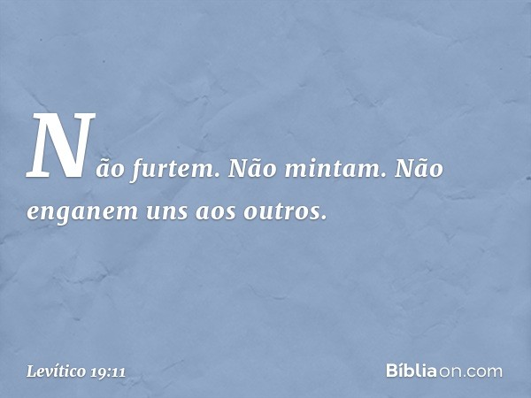 "Não furtem.
"Não mintam.
"Não enganem uns aos outros. -- Levítico 19:11