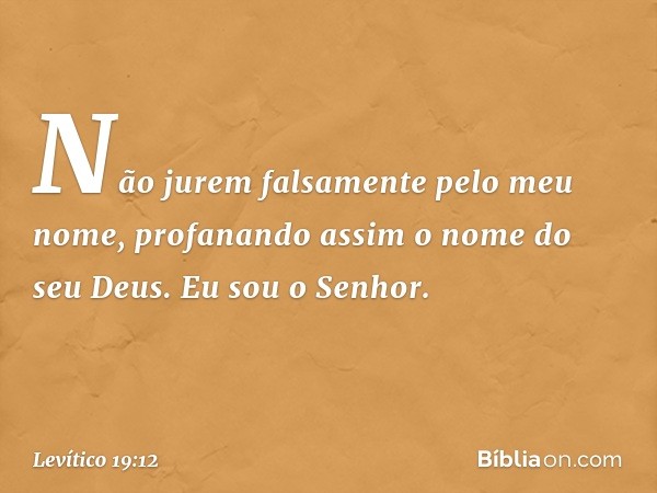 "Não jurem falsamente pelo meu no­me, profanando assim o nome do seu Deus. Eu sou o Senhor. -- Levítico 19:12