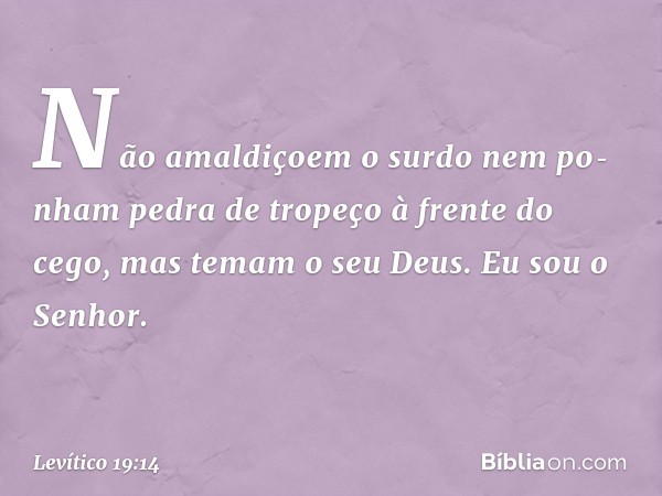 "Não amaldiçoem o surdo nem po­nham pedra de tropeço à frente do cego, mas temam o seu Deus. Eu sou o Senhor. -- Levítico 19:14