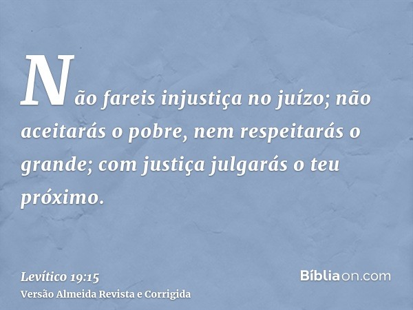 Não fareis injustiça no juízo; não aceitarás o pobre, nem respeitarás o grande; com justiça julgarás o teu próximo.