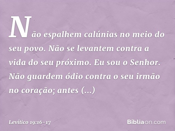 "Não espalhem calúnias no meio do seu povo.
"Não se levantem contra a vida do seu próximo. Eu sou o Senhor. "Não guardem ódio contra o seu irmão no coração; ant