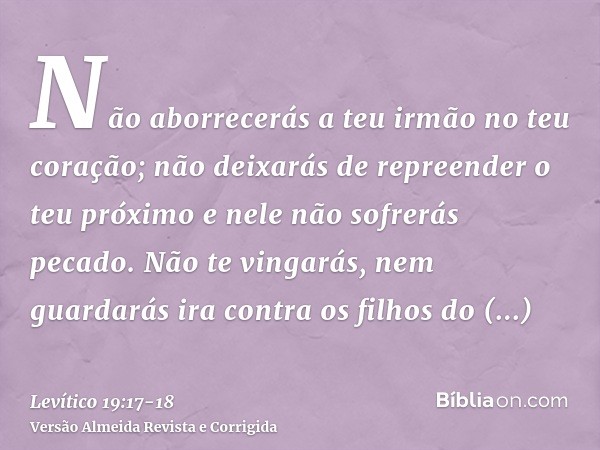 Não aborrecerás a teu irmão no teu coração; não deixarás de repreender o teu próximo e nele não sofrerás pecado.Não te vingarás, nem guardarás ira contra os fil