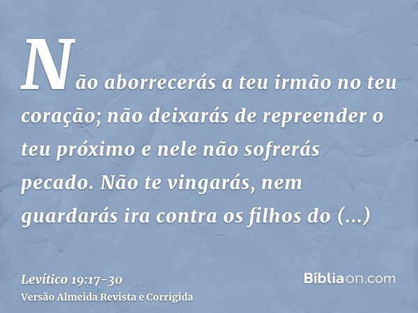 Não aborrecerás a teu irmão no teu coração; não deixarás de repreender o teu próximo e nele não sofrerás pecado.Não te vingarás, nem guardarás ira contra os fil