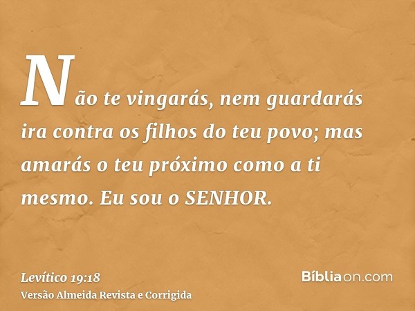 Não te vingarás, nem guardarás ira contra os filhos do teu povo; mas amarás o teu próximo como a ti mesmo. Eu sou o SENHOR.