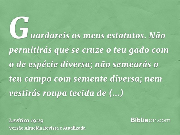 Guardareis os meus estatutos. Não permitirás que se cruze o teu gado com o de espécie diversa; não semearás o teu campo com semente diversa; nem vestirás roupa 