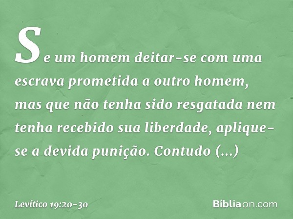 "Se um homem deitar-se com uma escrava prometida a outro homem, mas que não tenha sido resgatada nem tenha recebido sua liberda­de, aplique-se a devida punição.