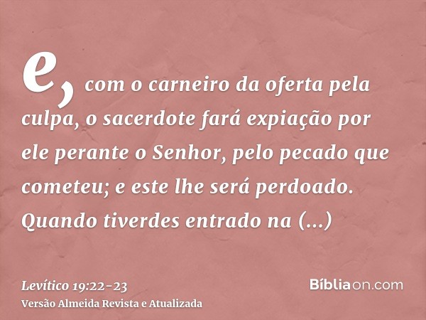 e, com o carneiro da oferta pela culpa, o sacerdote fará expiação por ele perante o Senhor, pelo pecado que cometeu; e este lhe será perdoado.Quando tiverdes en