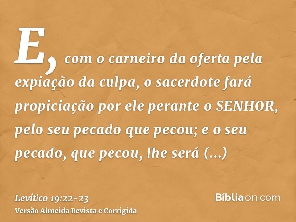 E, com o carneiro da oferta pela expiação da culpa, o sacerdote fará propiciação por ele perante o SENHOR, pelo seu pecado que pecou; e o seu pecado, que pecou,