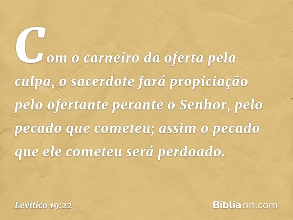 Com o carneiro da oferta pela culpa, o sacerdote fará propiciação pelo ofertante perante o Senhor, pelo pecado que cometeu; assim o pecado que ele cometeu será 