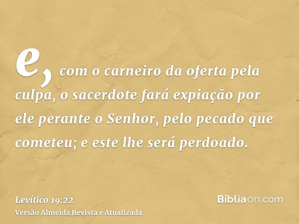 e, com o carneiro da oferta pela culpa, o sacerdote fará expiação por ele perante o Senhor, pelo pecado que cometeu; e este lhe será perdoado.