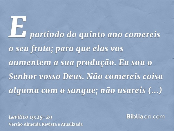 E partindo do quinto ano comereis o seu fruto; para que elas vos aumentem a sua produção. Eu sou o Senhor vosso Deus.Não comereis coisa alguma com o sangue; não