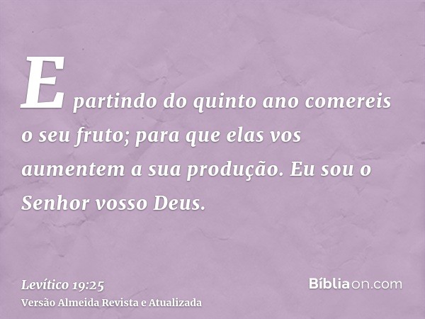 E partindo do quinto ano comereis o seu fruto; para que elas vos aumentem a sua produção. Eu sou o Senhor vosso Deus.