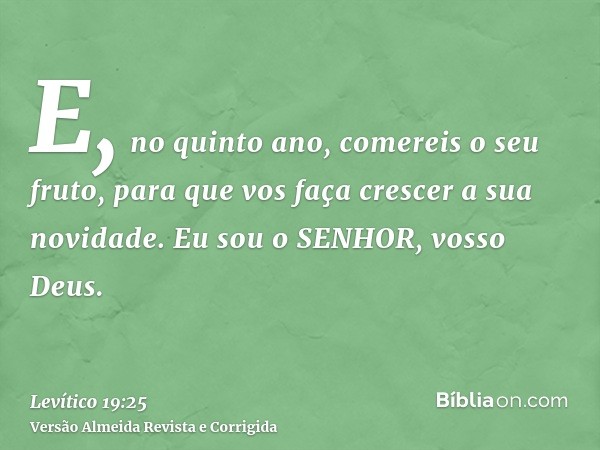 E, no quinto ano, comereis o seu fruto, para que vos faça crescer a sua novidade. Eu sou o SENHOR, vosso Deus.
