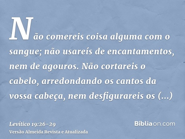 Não comereis coisa alguma com o sangue; não usareís de encantamentos, nem de agouros.Não cortareis o cabelo, arredondando os cantos da vossa cabeça, nem desfigu