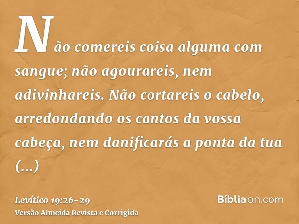 Não comereis coisa alguma com sangue; não agourareis, nem adivinhareis.Não cortareis o cabelo, arredondando os cantos da vossa cabeça, nem danificarás a ponta d