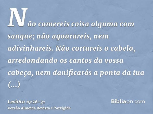 Não comereis coisa alguma com sangue; não agourareis, nem adivinhareis.Não cortareis o cabelo, arredondando os cantos da vossa cabeça, nem danificarás a ponta d