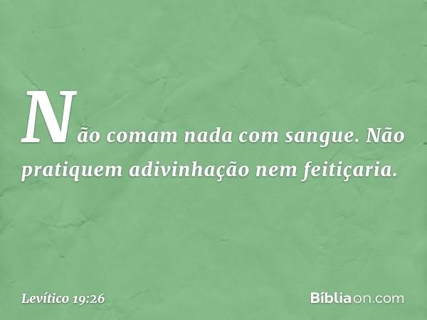 "Não comam nada com sangue.
"Não pratiquem adivinhação nem feiti­çaria. -- Levítico 19:26