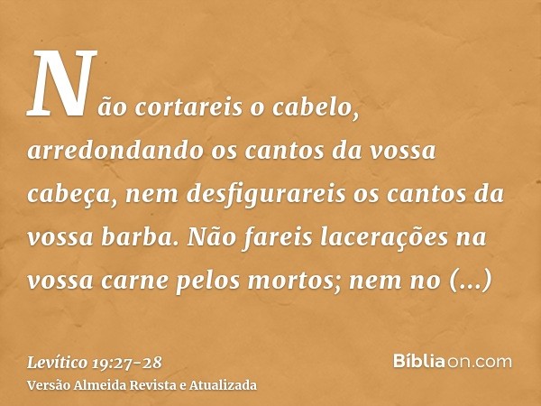 Não cortareis o cabelo, arredondando os cantos da vossa cabeça, nem desfigurareis os cantos da vossa barba.Não fareis lacerações na vossa carne pelos mortos; ne