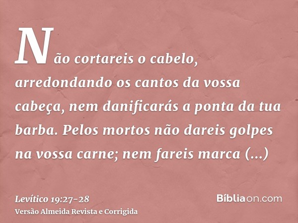 Não cortareis o cabelo, arredondando os cantos da vossa cabeça, nem danificarás a ponta da tua barba.Pelos mortos não dareis golpes na vossa carne; nem fareis m