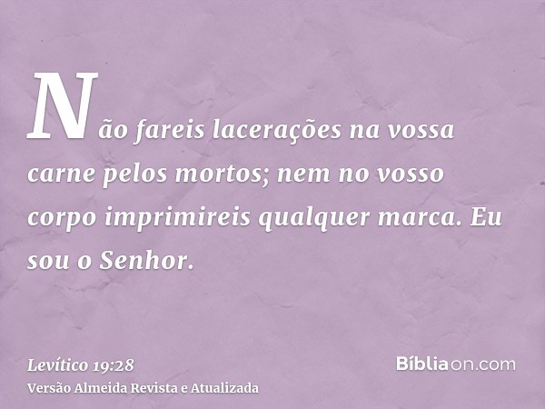 Não fareis lacerações na vossa carne pelos mortos; nem no vosso corpo imprimireis qualquer marca. Eu sou o Senhor.