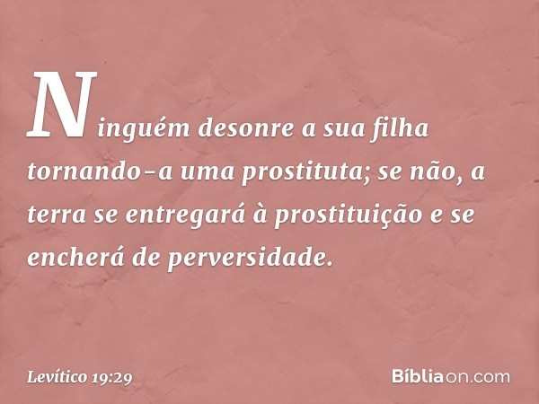 "Ninguém desonre a sua filha tornando-a uma prostituta; se não, a terra se entregará à prostituição e se encherá de perversidade. -- Levítico 19:29