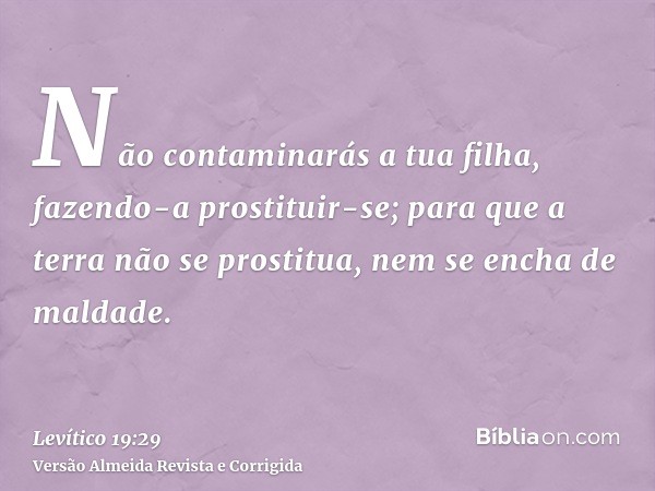 Não contaminarás a tua filha, fazendo-a prostituir-se; para que a terra não se prostitua, nem se encha de maldade.