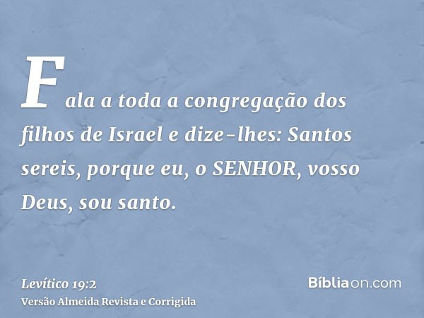 Fala a toda a congregação dos filhos de Israel e dize-lhes: Santos sereis, porque eu, o SENHOR, vosso Deus, sou santo.