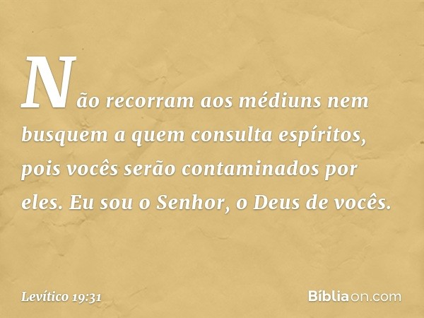 "Não recorram aos médiuns nem bus­quem a quem consulta espíritos, pois vocês serão contamina­dos por eles. Eu sou o Senhor, o Deus de vo­cês. -- Levítico 19:31