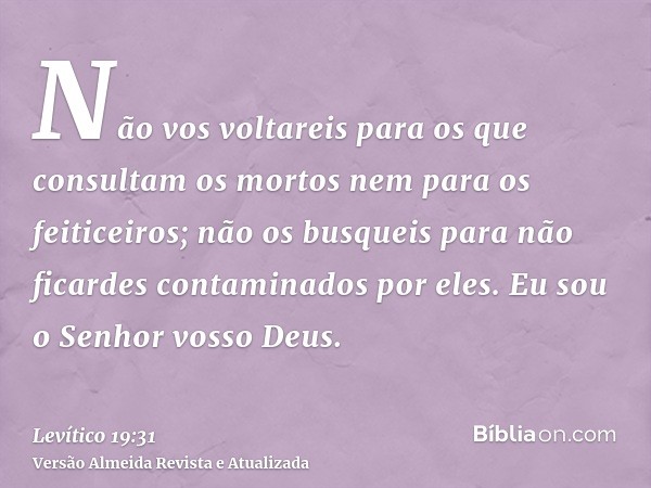 Não vos voltareis para os que consultam os mortos nem para os feiticeiros; não os busqueis para não ficardes contaminados por eles. Eu sou o Senhor vosso Deus.