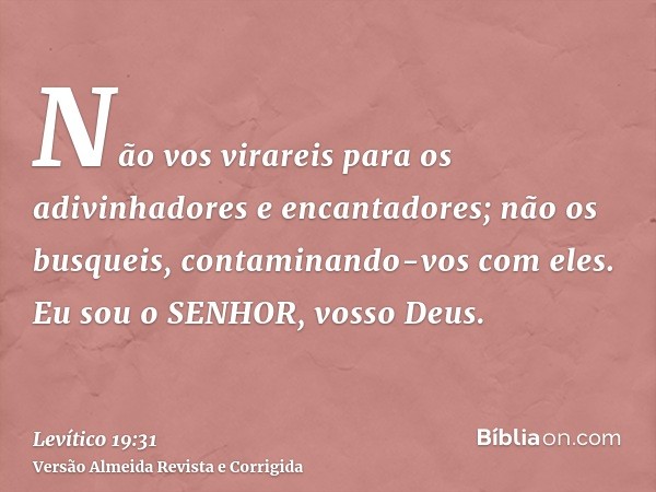 Não vos virareis para os adivinhadores e encantadores; não os busqueis, contaminando-vos com eles. Eu sou o SENHOR, vosso Deus.