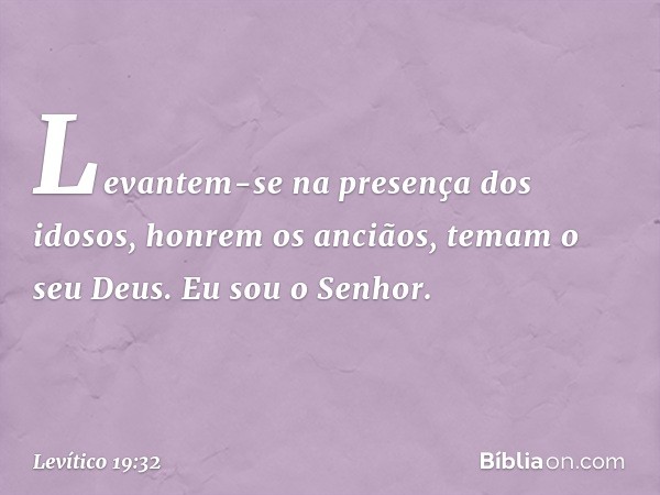 "Levantem-se na presença dos idosos, honrem os anciãos, temam o seu Deus. Eu sou o Senhor. -- Levítico 19:32