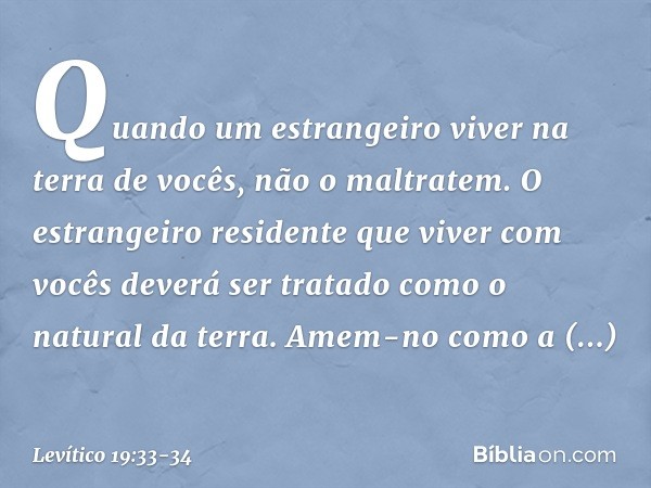 "Quando um estrangeiro viver na terra de vocês, não o maltratem. O estrangeiro residente que viver com vocês deverá ser tratado como o natural da terra. Amem-n