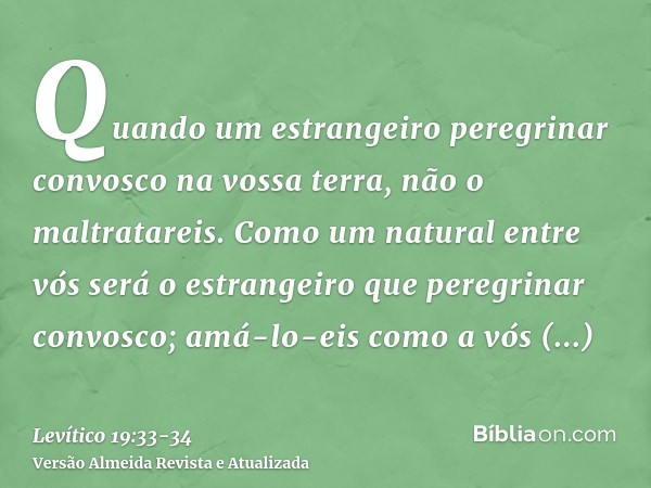 Quando um estrangeiro peregrinar convosco na vossa terra, não o maltratareis.Como um natural entre vós será o estrangeiro que peregrinar convosco; amá-lo-eis co