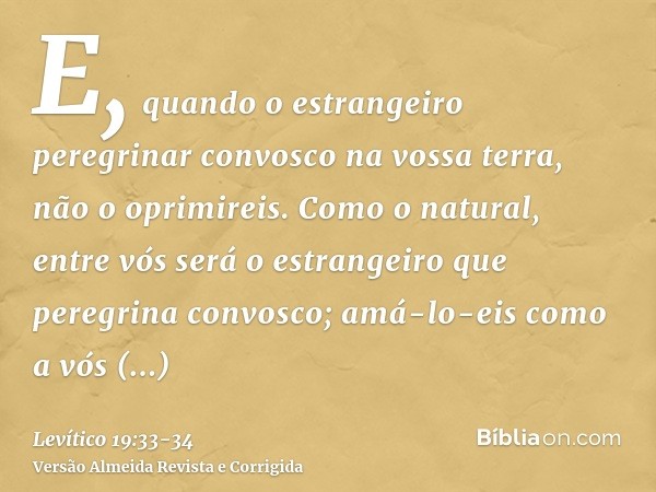 E, quando o estrangeiro peregrinar convosco na vossa terra, não o oprimireis.Como o natural, entre vós será o estrangeiro que peregrina convosco; amá-lo-eis com