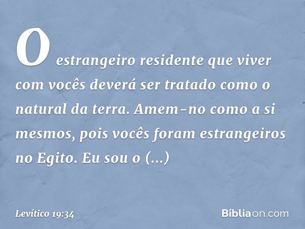 O estrangeiro resi­dente que viver com vocês deverá ser tratado como o natural da terra. Amem-no como a si mesmos, pois vocês foram estrangeiros no Egito. Eu so