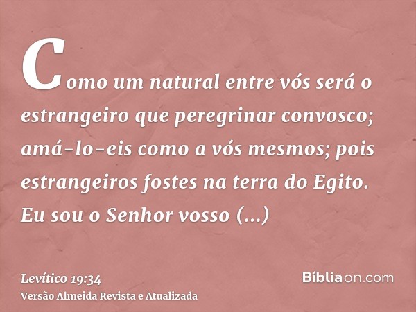 Como um natural entre vós será o estrangeiro que peregrinar convosco; amá-lo-eis como a vós mesmos; pois estrangeiros fostes na terra do Egito. Eu sou o Senhor 