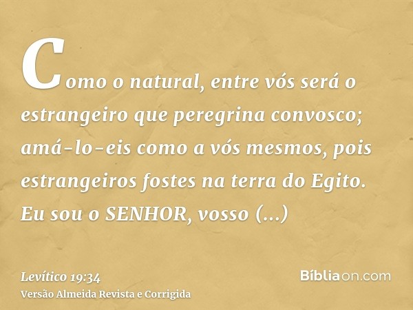 Como o natural, entre vós será o estrangeiro que peregrina convosco; amá-lo-eis como a vós mesmos, pois estrangeiros fostes na terra do Egito. Eu sou o SENHOR, 