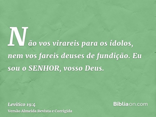 Não vos virareis para os ídolos, nem vos fareis deuses de fundição. Eu sou o SENHOR, vosso Deus.