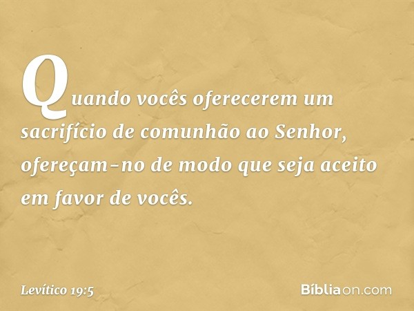 "Quando vocês oferecerem um sacrifí­cio de comunhão ao Senhor, ofereçam-no de modo que seja aceito em favor de vocês. -- Levítico 19:5