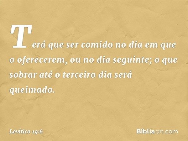 Terá que ser comido no dia em que o oferecerem, ou no dia seguinte; o que sobrar até o terceiro dia será queimado. -- Levítico 19:6