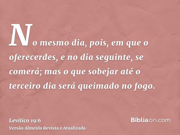 No mesmo dia, pois, em que o oferecerdes, e no dia seguinte, se comerá; mas o que sobejar até o terceiro dia será queimado no fogo.