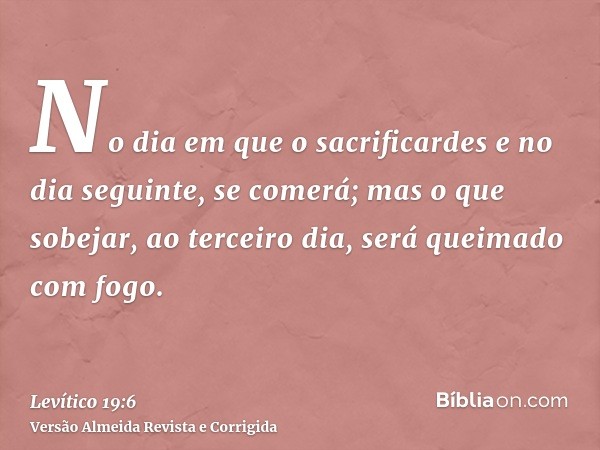 No dia em que o sacrificardes e no dia seguinte, se comerá; mas o que sobejar, ao terceiro dia, será queimado com fogo.