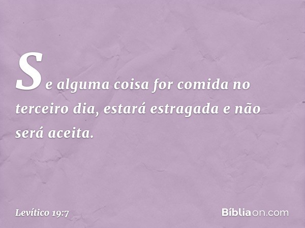 Se alguma coisa for comida no terceiro dia, estará estragada e não será aceita. -- Levítico 19:7